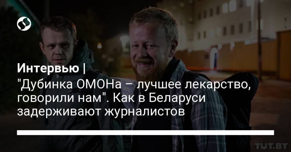Интервью | "Дубинка ОМОНа – лучшее лекарство, говорили нам". Как в Беларуси задерживают журналистов