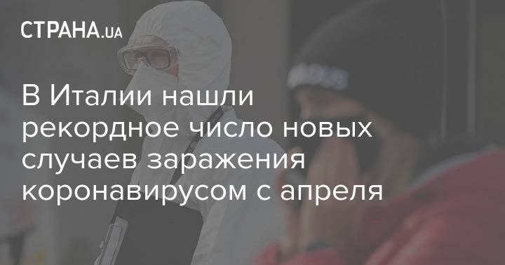 В Италии нашли рекордное число новых случаев заражения коронавирусом c апреля