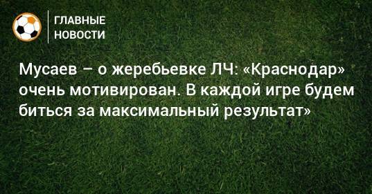 Мусаев – о жеребьевке ЛЧ: «Краснодар» очень мотивирован. В каждой игре будем биться за максимальный результат»