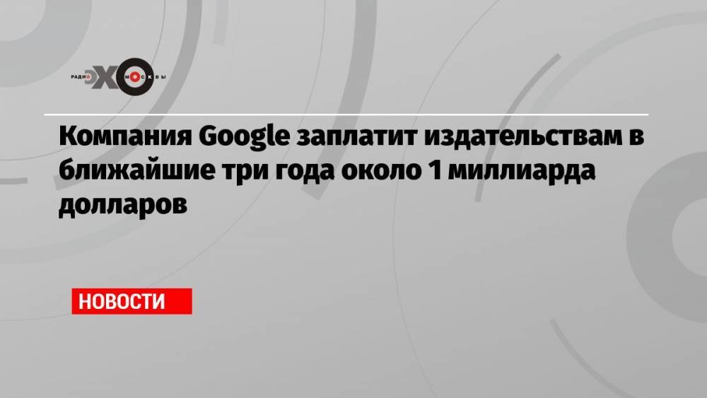 Компания Google заплатит издательствам в ближайшие три года около 1 миллиарда долларов