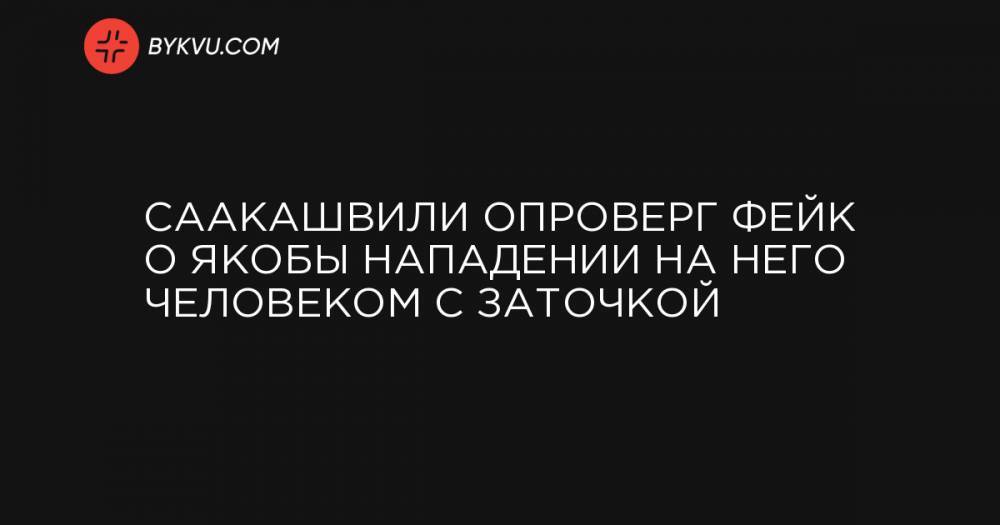 Саакашвили опроверг фейк о якобы нападении на него человеком с заточкой