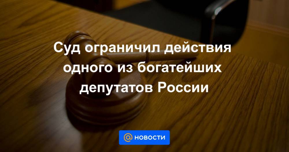 Суд ограничил действия одного из богатейших депутатов России