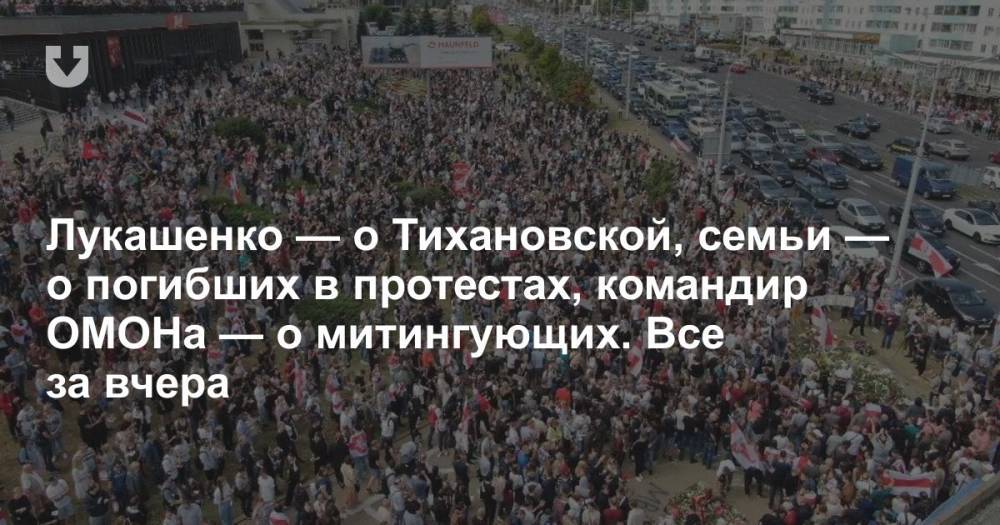 Лукашенко — о Тихановской, семьи — о погибших в протестах, командир ОМОНа — о митингующих. Все за вчера