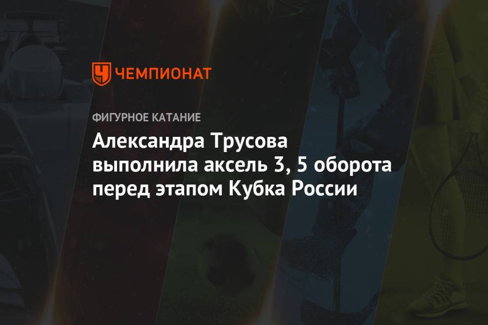 Александра Трусова выполнила аксель 3,5 оборота перед этапом Кубка России