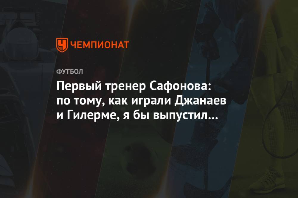 Первый тренер Сафонова: по тому, как играли Джанаев и Гилерме, я бы выпустил Матвея