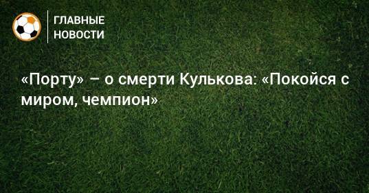 «Порту» – о смерти Кулькова: «Покойся с миром, чемпион»