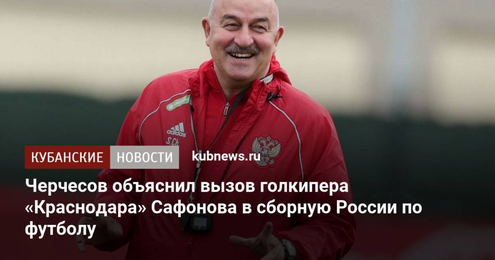 Черчесов объяснил вызов голкипера «Краснодара» Сафонова в сборную России по футболу