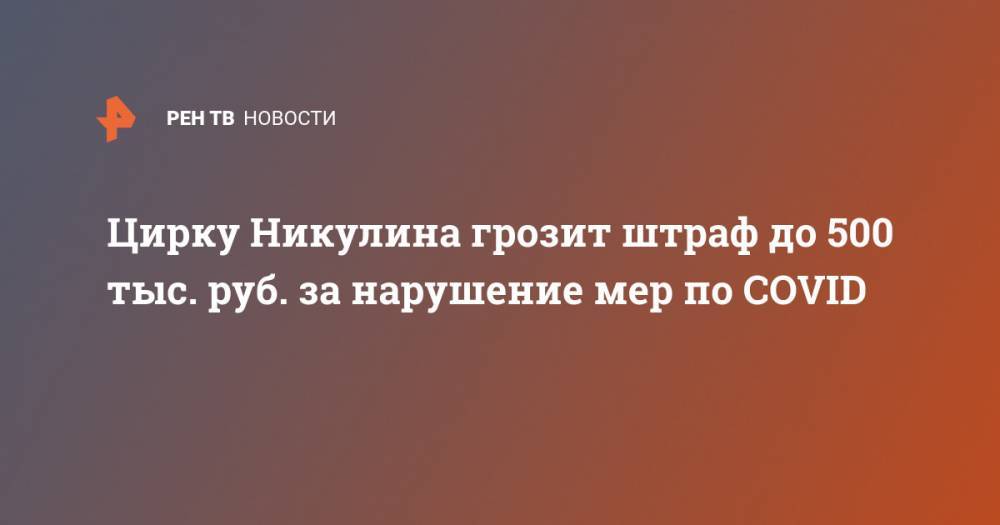 Цирку Никулина грозит штраф до 500 тыс. руб. за нарушение мер по COVID