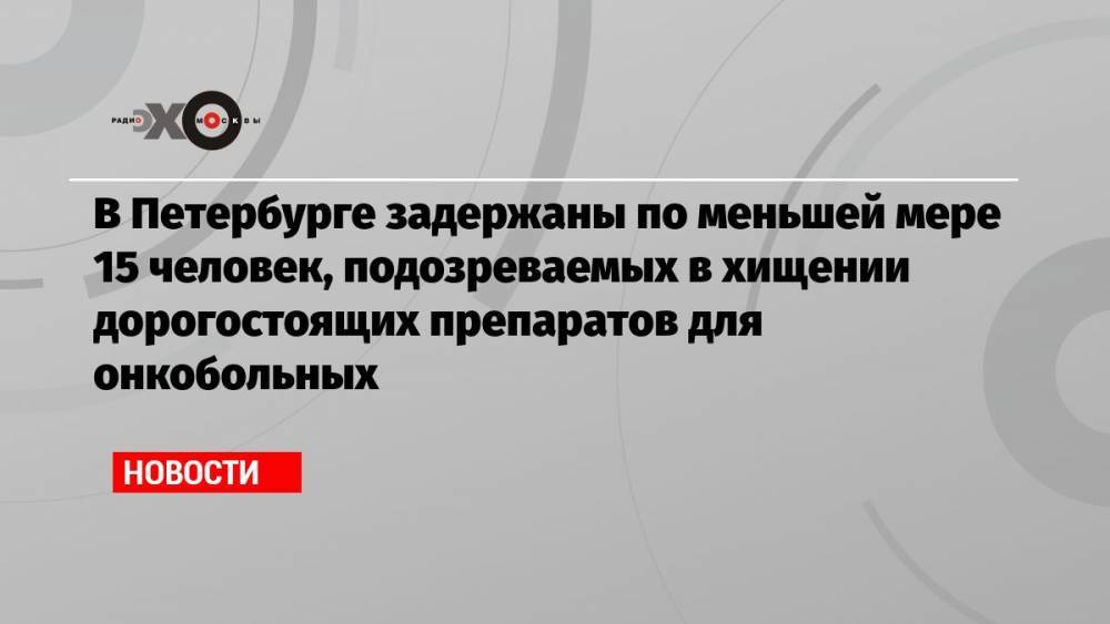 В Петербурге задержаны по меньшей мере 15 человек, подозреваемых в хищении дорогостоящих препаратов для онкобольных