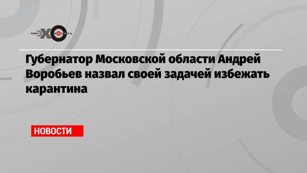 Губернатор Московской области Андрей Воробьев назвал своей задачей избежать карантина