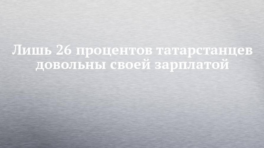 Лишь 26 процентов татарстанцев довольны своей зарплатой