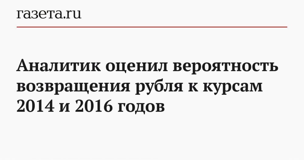 Аналитик оценил вероятность возвращения рубля к курсам 2014 и 2016 годов