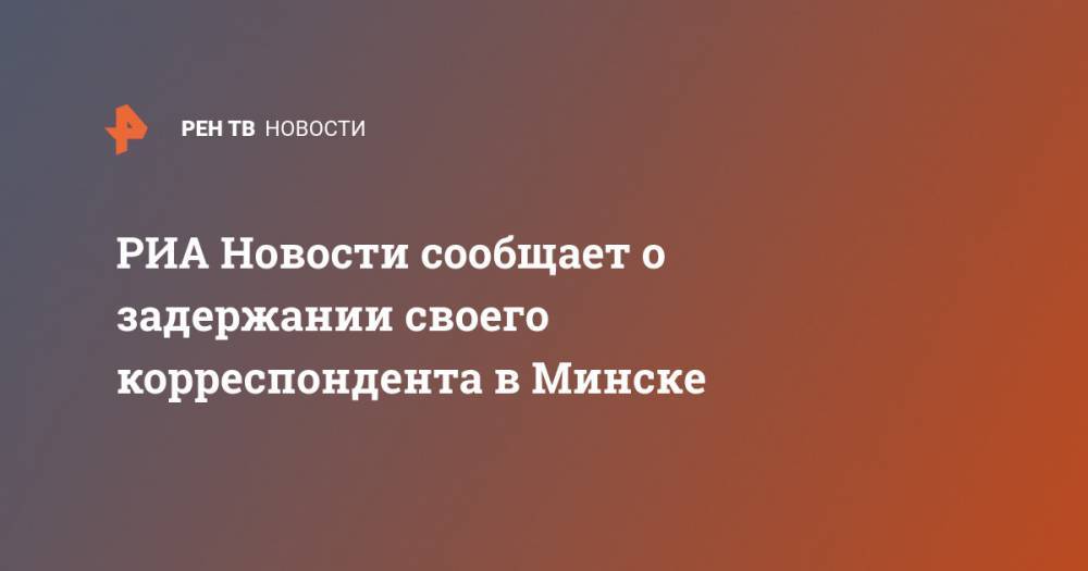 РИА Новости сообщает о задержании своего корреспондента в Минске