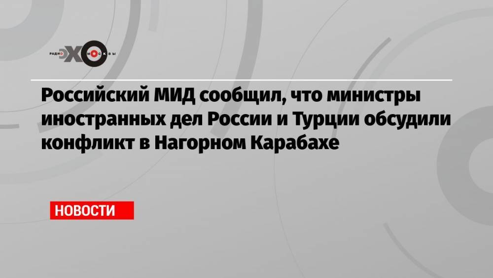 Российский МИД сообщил, что министры иностранных дел России и Турции обсудили конфликт в Нагорном Карабахе