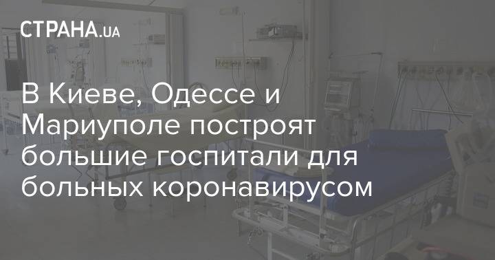 В Киеве, Одессе и Мариуполе построят большие госпитали для больных коронавирусом