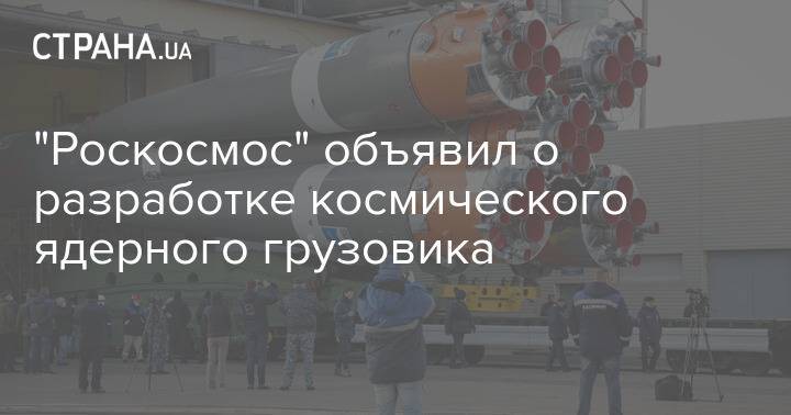 "Роскосмос" объявил о разработке космического ядерного грузовика