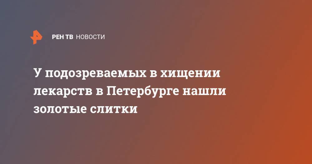 У подозреваемых в хищении лекарств в Петербурге нашли золотые слитки