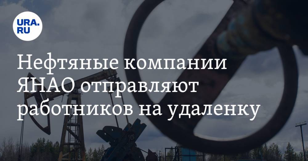 Нефтяные компании ЯНАО отправляют работников на удаленку