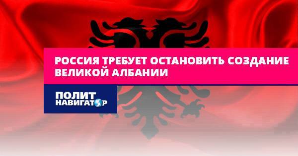 Россия требует остановить создание Великой Албании