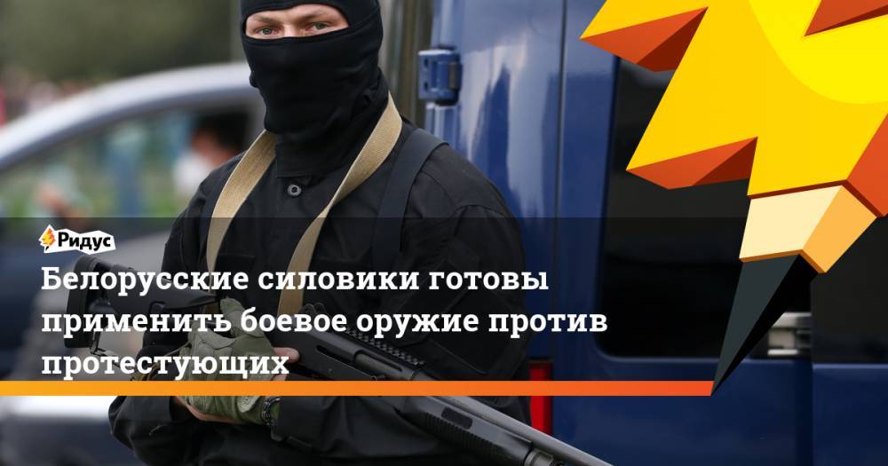 Белорусские силовики готовы применить боевое оружие против протестующих