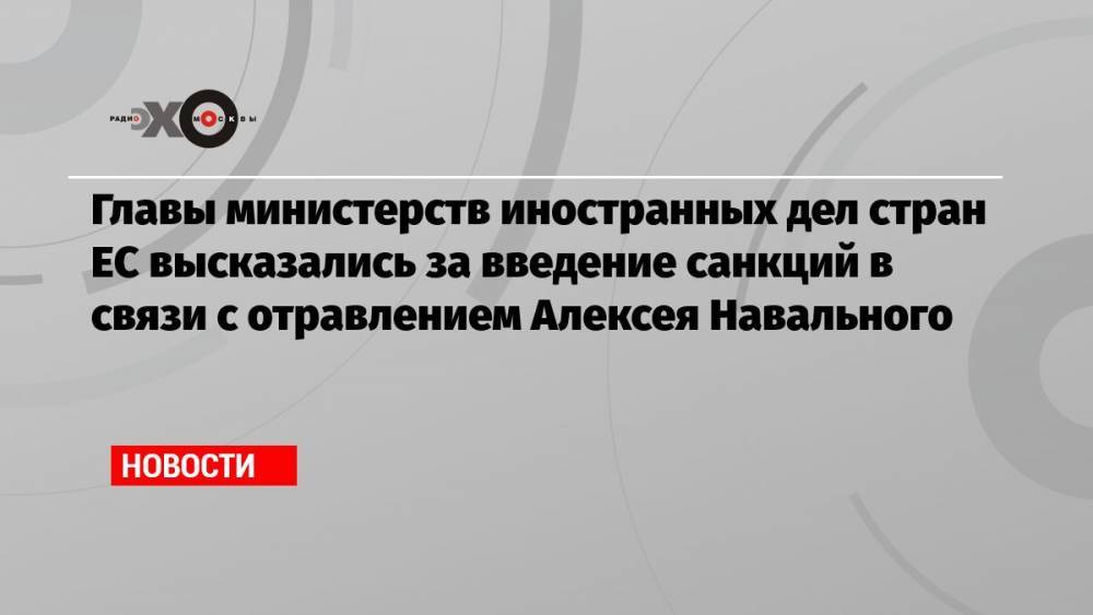 Главы министерств иностранных дел стран ЕC высказались за введение санкций в связи с отравлением Алексея Навального
