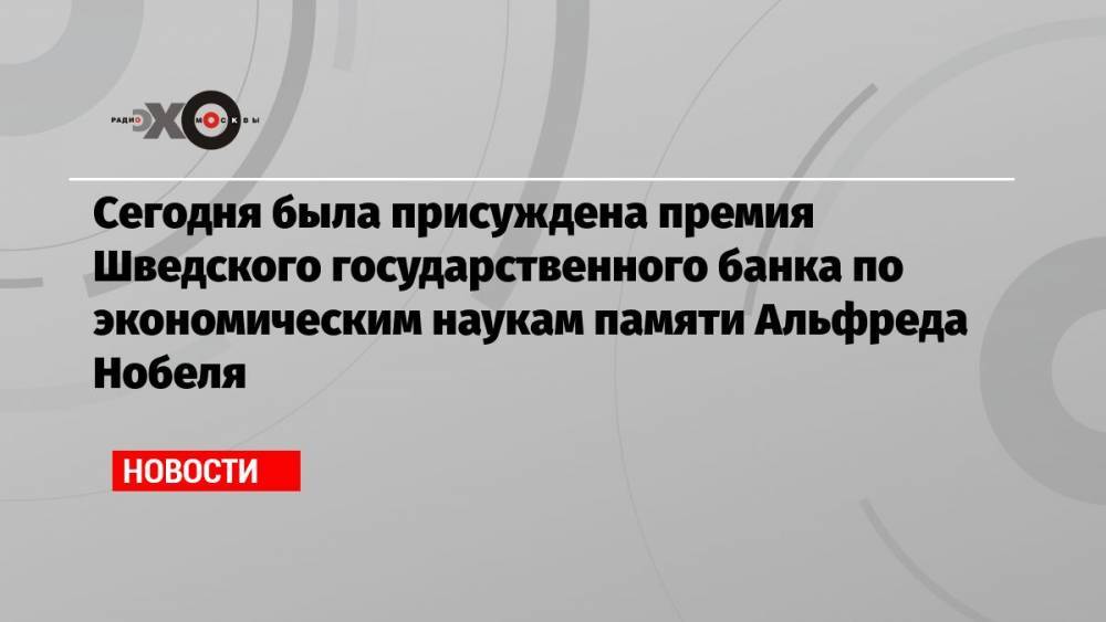 Сегодня была присуждена премия Шведского государственного банка по экономическим наукам памяти Альфреда Нобеля