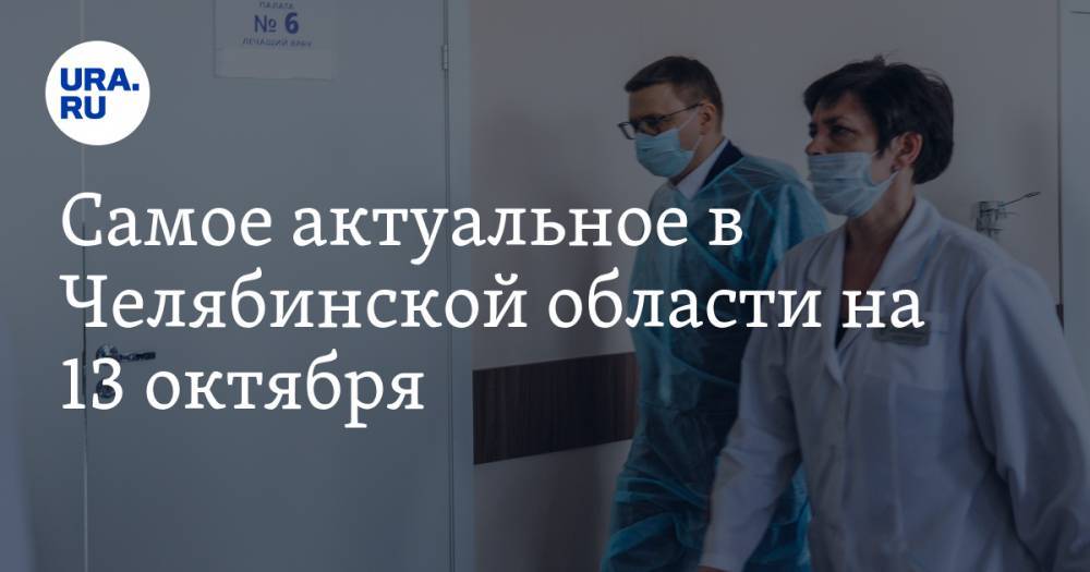 Самое актуальное в Челябинской области на 13 октября. Магазины могут закрыть, медики Златоуста выступили против госпиталя