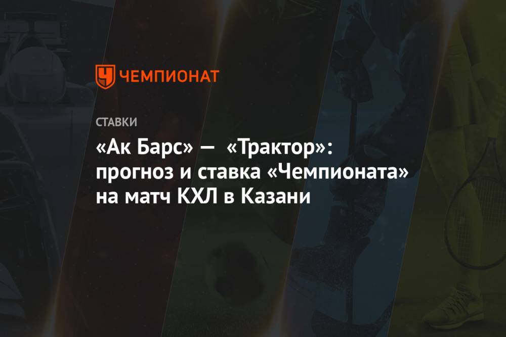 «Ак Барс» — «Трактор»: прогноз и ставка «Чемпионата» на матч КХЛ в Казани
