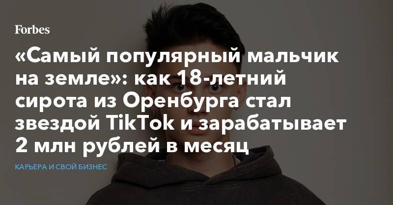 «Самый популярный мальчик на земле»: как 18-летний сирота из Оренбурга стал звездой TikTok и зарабатывает 2 млн рублей в месяц