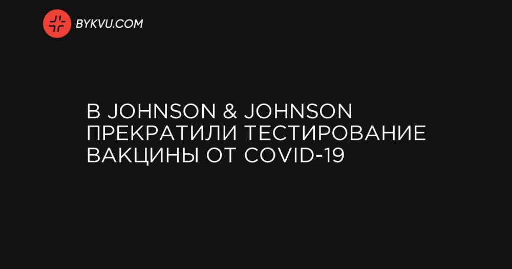 В Johnson & Johnson прекратили тестирование вакцины от COVID-19