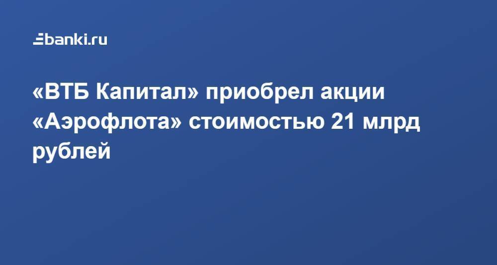 «ВТБ Капитал» приобрел акции «Аэрофлота» стоимостью 21 млрд рублей