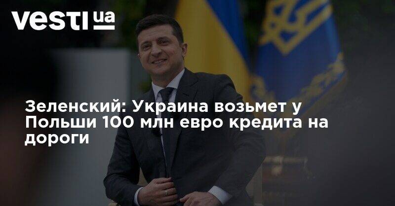Зеленский: Украина возьмет у Польши 100 млн евро кредита на дороги