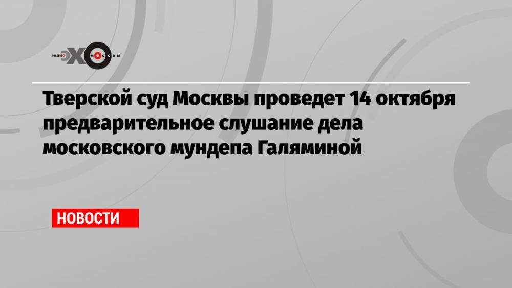 Тверской суд Москвы проведет 14 октября предварительное слушание дела московского мундепа Галяминой