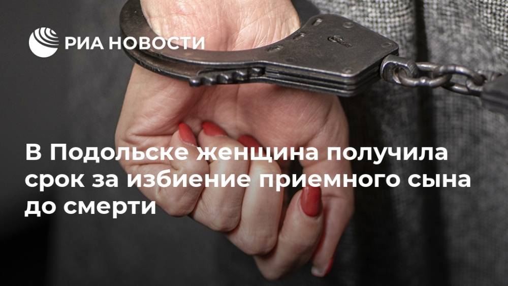 В Подольске женщина получила срок за избиение приемного сына до смерти