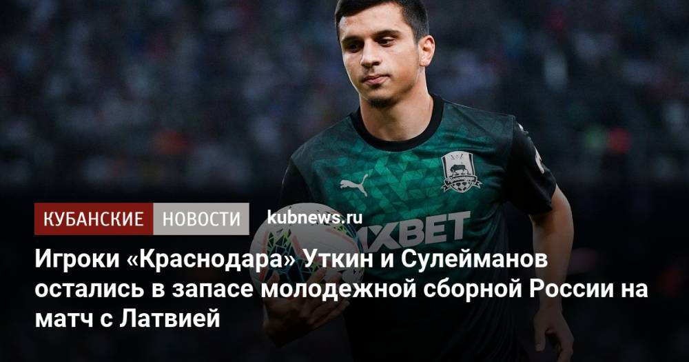 Игроки «Краснодара» Уткин и Сулейманов остались в запасе молодежной сборной России на матч с Латвией