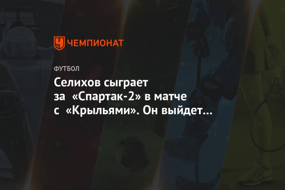 Селихов сыграет за «Спартак-2» в матче с «Крыльями». Он выйдет на поле спустя 18 месяцев