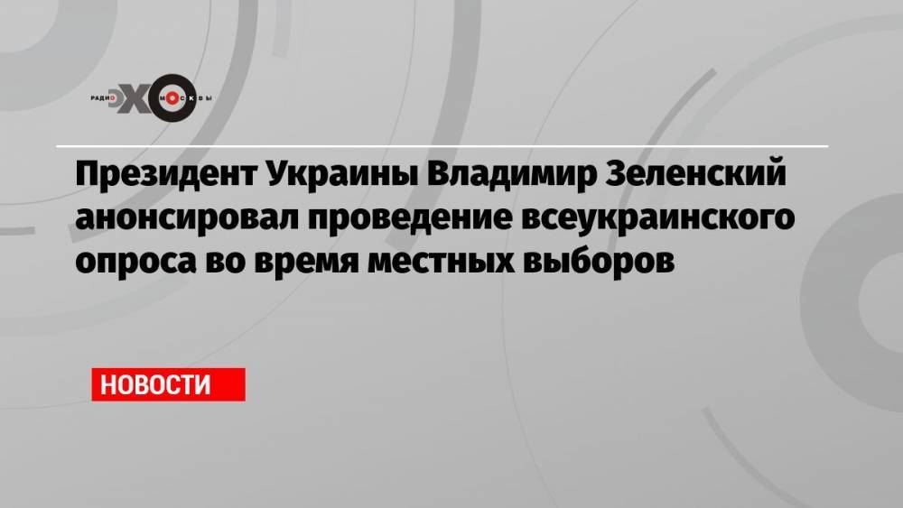 Президент Украины Владимир Зеленский анонсировал проведение всеукраинского опроса во время местных выборов