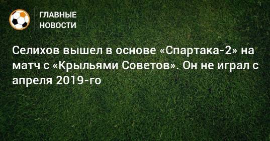 Селихов вышел в основе «Спартака-2» на матч с «Крыльями Советов». Он не играл с апреля 2019-го