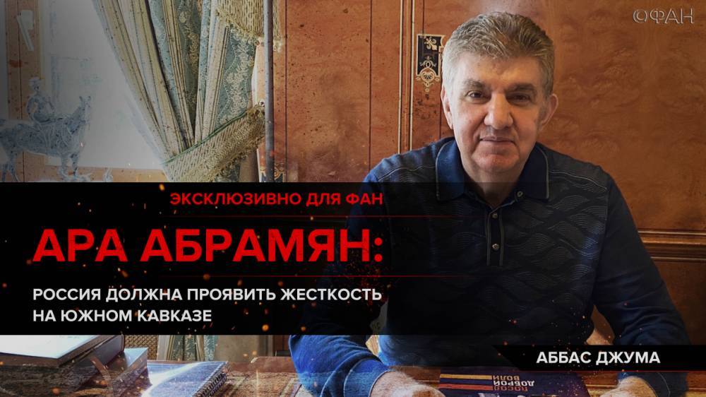 Ара Абрамян эксклюзивно для ФАН: Россия должна проявить жесткость на Южном Кавказе