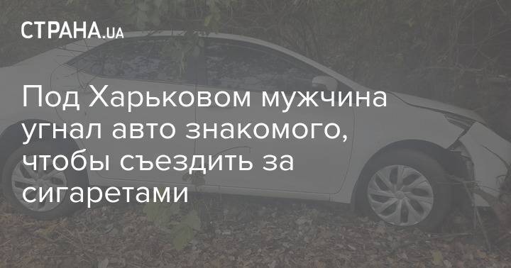 Под Харьковом мужчина угнал авто знакомого, чтобы съездить за сигаретами