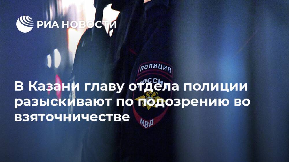 В Казани главу отдела полиции разыскивают по подозрению во взяточничестве