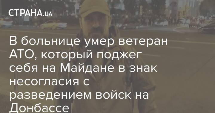 В больнице умер ветеран АТО, который поджег себя на Майдане в знак несогласия с разведением войск на Донбассе
