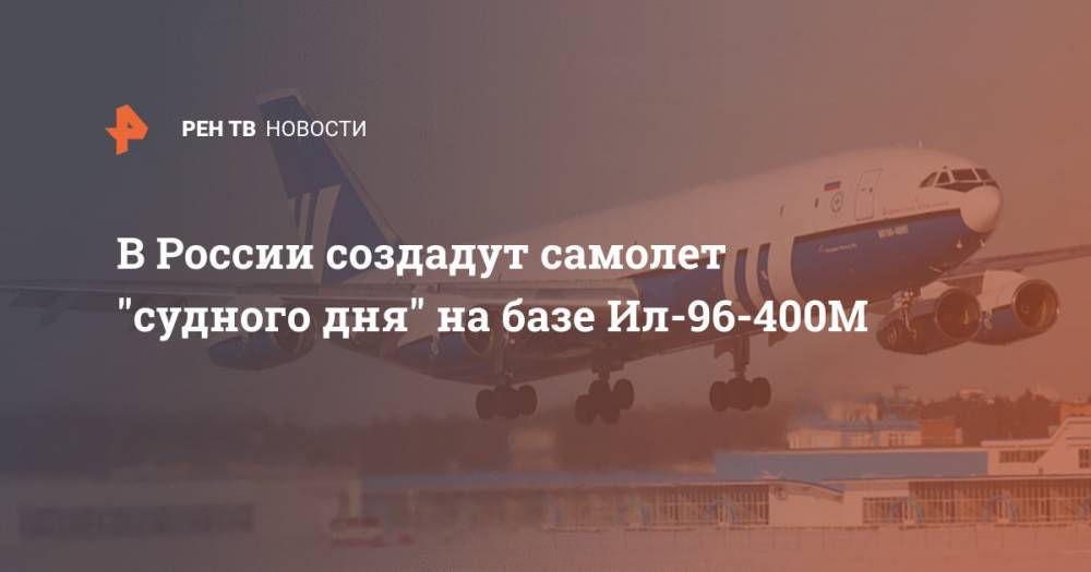 В России создадут самолет "судного дня" на базе Ил-96-400М