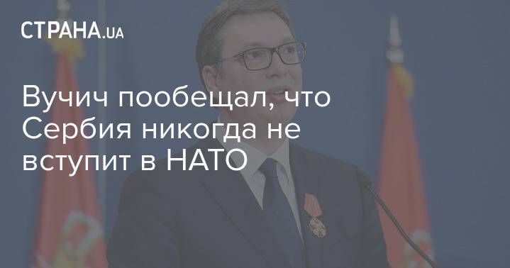 Вучич пообещал, что Сербия никогда не вступит в НАТО
