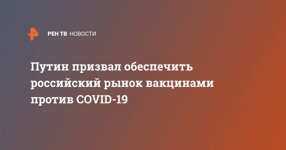 Путин призвал обеспечить российский рынок вакцинами против COVID-19
