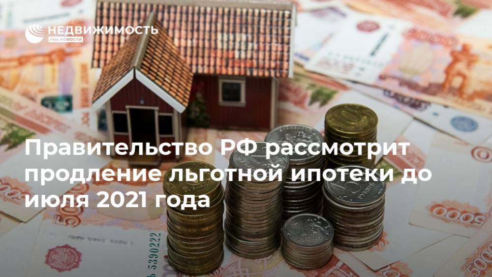 Правительство РФ рассмотрит продление льготной ипотеки до июля 2021 года