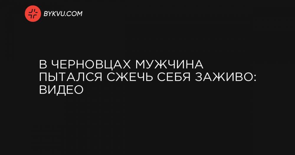 В Черновцах мужчина пытался сжечь себя заживо: видео