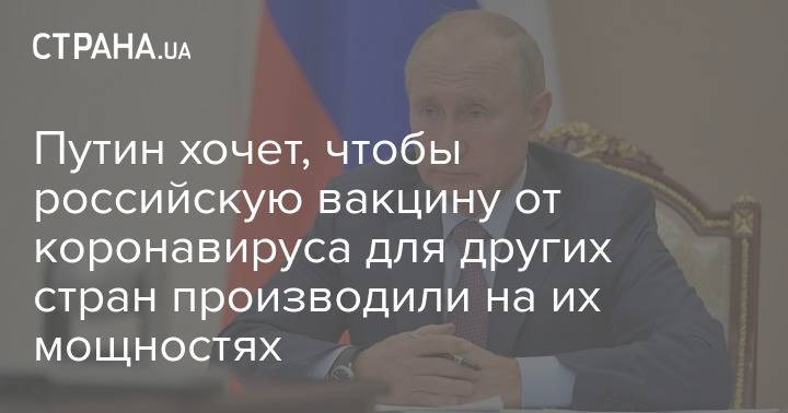 Путин хочет, чтобы российскую вакцину от коронавируса для других стран производили на их мощностях