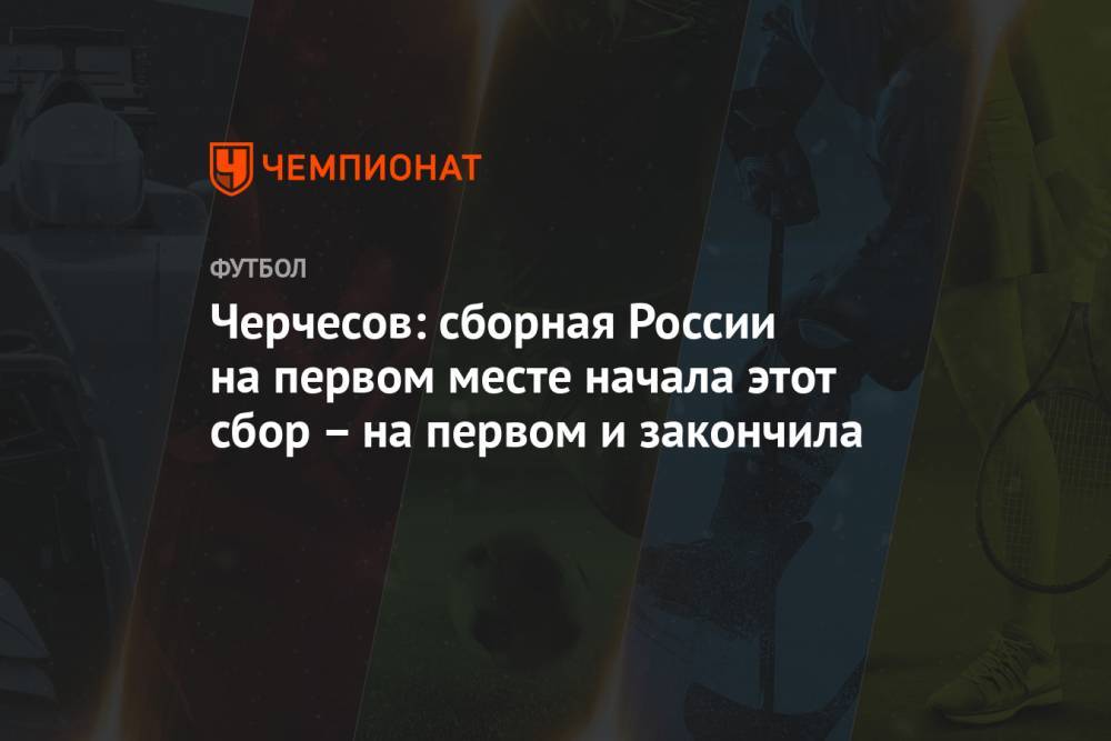 Черчесов: сборная России на первом месте начала этот сбор – на первом и закончила