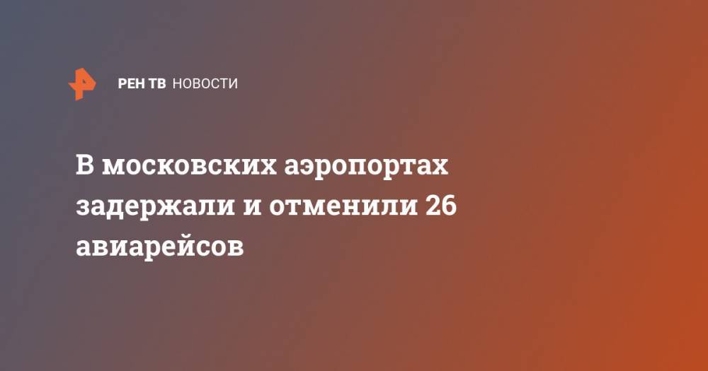 В московских аэропортах задержали и отменили 26 авиарейсов